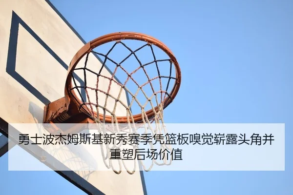 勇士波杰姆斯基新秀赛季凭篮板嗅觉崭露头角并重塑后场价值