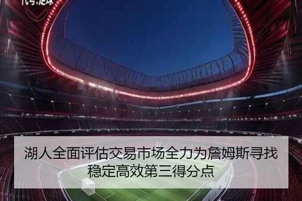 湖人全面评估交易市场全力为詹姆斯寻找稳定高效第三得分点