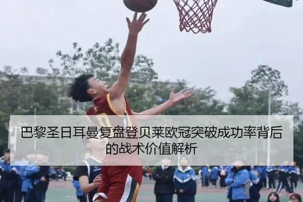 巴黎圣日耳曼复盘登贝莱欧冠突破成功率背后的战术价值解析