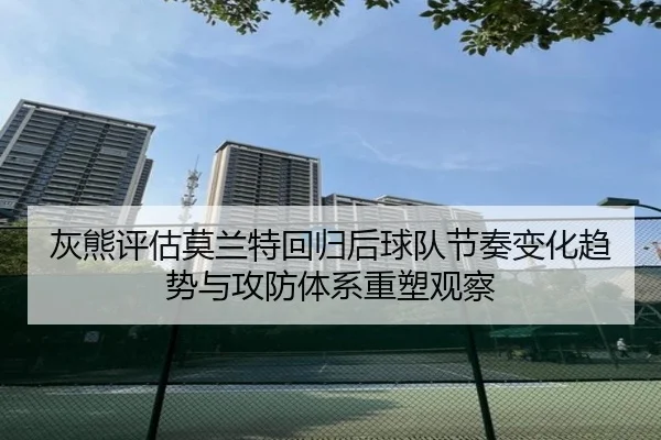 灰熊评估莫兰特回归后球队节奏变化趋势与攻防体系重塑观察
