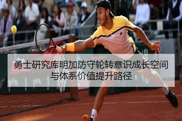 勇士研究库明加防守轮转意识成长空间与体系价值提升路径