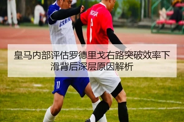 皇马内部评估罗德里戈右路突破效率下滑背后深层原因解析