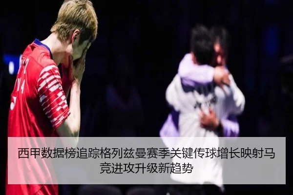 西甲数据榜追踪格列兹曼赛季关键传球增长映射马竞进攻升级新趋势