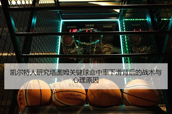 凯尔特人研究塔图姆关键球命中率下滑背后的战术与心理原因