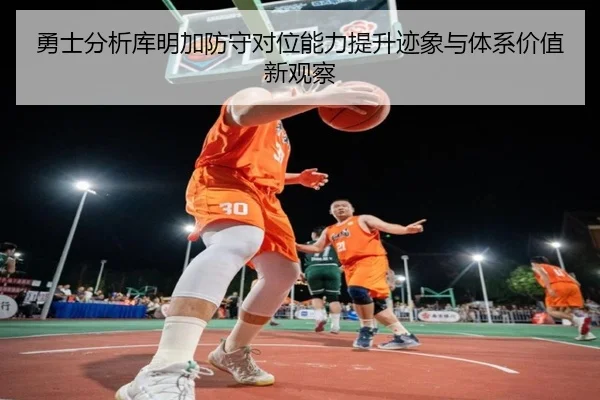 勇士分析库明加防守对位能力提升迹象与体系价值新观察