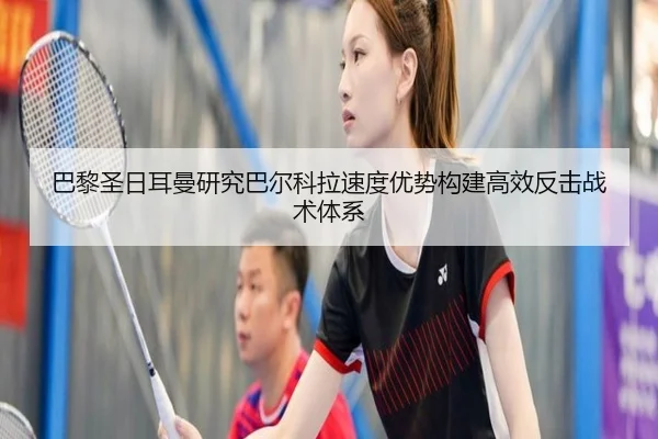 巴黎圣日耳曼研究巴尔科拉速度优势构建高效反击战术体系