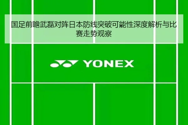 国足前瞻武磊对阵日本防线突破可能性深度解析与比赛走势观察