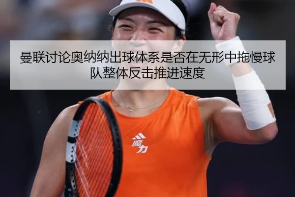 曼联讨论奥纳纳出球体系是否在无形中拖慢球队整体反击推进速度