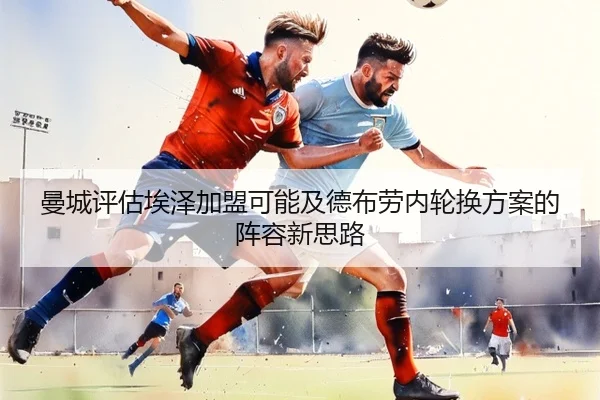 曼城评估埃泽加盟可能及德布劳内轮换方案的阵容新思路