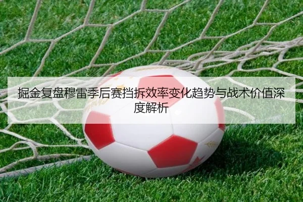 掘金复盘穆雷季后赛挡拆效率变化趋势与战术价值深度解析