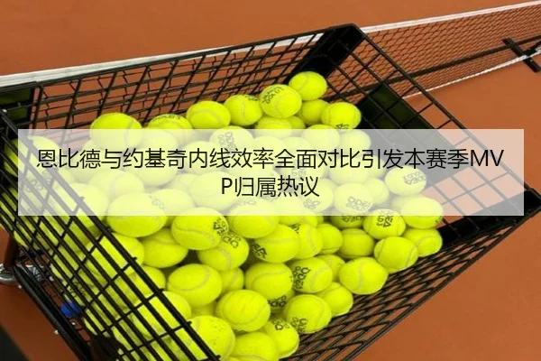 恩比德与约基奇内线效率全面对比引发本赛季MVP归属热议
