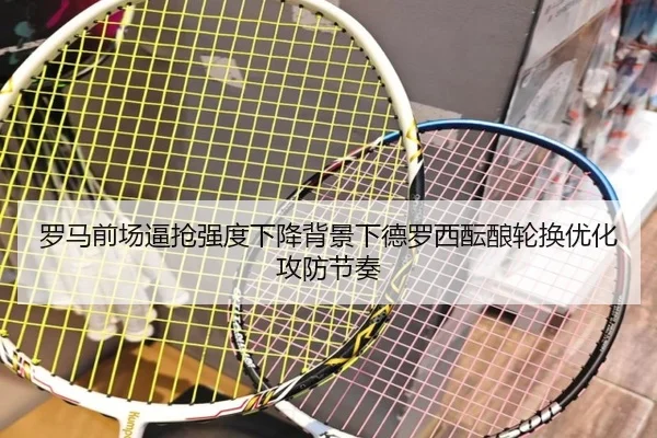 罗马前场逼抢强度下降背景下德罗西酝酿轮换优化攻防节奏